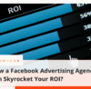 How a Facebook Advertising Agency Can Skyrocket Your ROI?